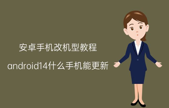 安卓手机改机型教程 android14什么手机能更新？